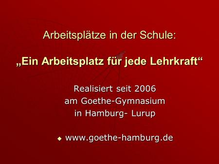 Arbeitsplätze in der Schule: Ein Arbeitsplatz für jede Lehrkraft Realisiert seit 2006 am Goethe-Gymnasium in Hamburg- Lurup www.goethe-hamburg.de www.goethe-hamburg.de.