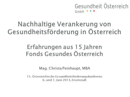 Nachhaltige Verankerung von Gesundheitsförderung in Österreich Erfahrungen aus 15 Jahren Fonds Gesundes Österreich Mag. Christa Peinhaupt, MBA.