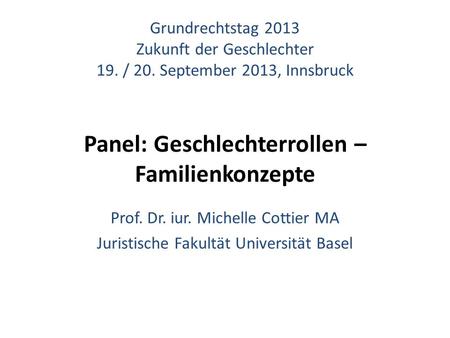 Grundrechtstag 2013 Zukunft der Geschlechter 19. / 20. September 2013, Innsbruck Panel: Geschlechterrollen – Familienkonzepte Prof. Dr. iur. Michelle Cottier.