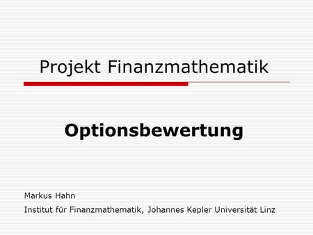 Projekt Finanzmathematik Optionsbewertung Markus Hahn Institut für Finanzmathematik, Johannes Kepler Universität Linz.