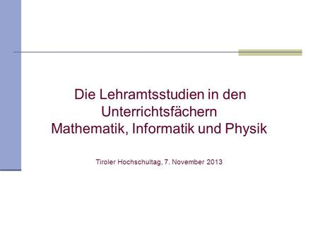 Die Lehramtsstudien in den Unterrichtsfächern Mathematik, Informatik und Physik Tiroler Hochschultag, 7. November 2013.