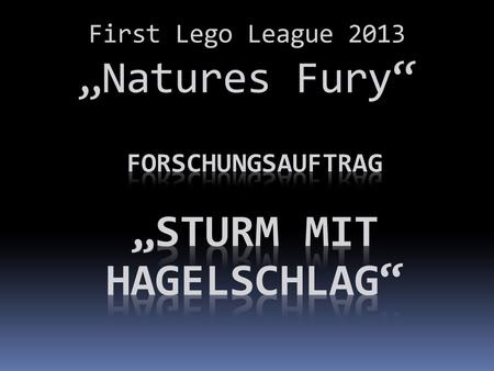 First Lego League 2013 Natures Fury. Unsere Erlebnisse mit dem Sturm mit Hagelschlag am 28.7.2013.