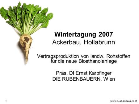 Www.ruebenbauern.at 1 Wintertagung 2007 Ackerbau, Hollabrunn Vertragsproduktion von landw. Rohstoffen für die neue Bioethanolanlage Präs. DI Ernst Karpfinger.