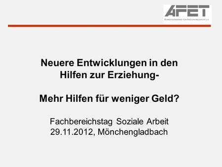 Neuere Entwicklungen in den Hilfen zur Erziehung- Mehr Hilfen für weniger Geld? Fachbereichstag Soziale Arbeit 29.11.2012, Mönchengladbach.