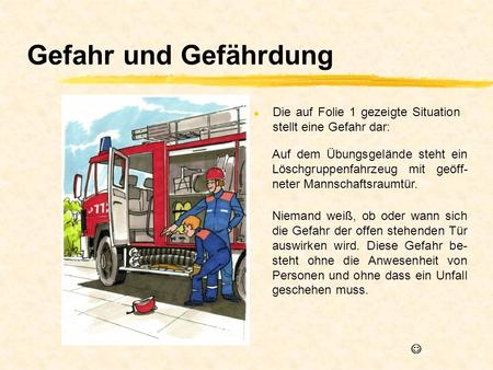 Gefahr und Gefährdung Die auf Folie 1 gezeigte Situation stellt eine Gefahr dar: Auf dem Übungsgelände steht ein Löschgruppenfahrzeug mit geöff-neter Mannschaftsraumtür.