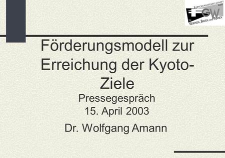 Förderungsmodell zur Erreichung der Kyoto- Ziele Pressegespräch 15. April 2003 Dr. Wolfgang Amann.