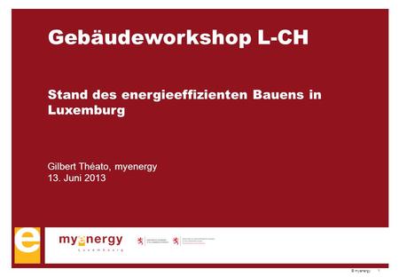 © myenergy 1 Gebäudeworkshop L-CH Stand des energieeffizienten Bauens in Luxemburg Gilbert Théato, myenergy 13. Juni 2013.