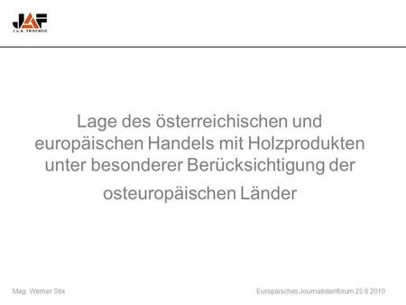 Mag. Werner StixEuropäisches Journalistenforum 25.8.2010 Lage des österreichischen und europäischen Handels mit Holzprodukten unter besonderer Berücksichtigung.