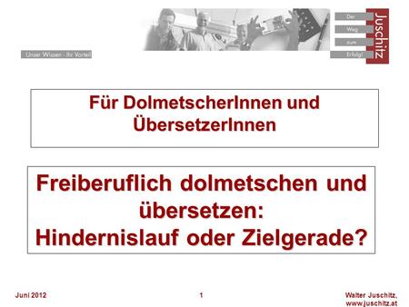 Walter Juschitz, www.juschitz.at Juni 20121 Für DolmetscherInnen und ÜbersetzerInnen Freiberuflich dolmetschen und übersetzen: Hindernislauf oder Zielgerade?