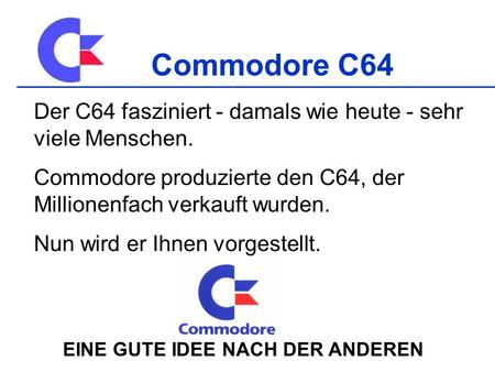 Commodore C64 Der C64 fasziniert - damals wie heute - sehr viele Menschen. Commodore produzierte den C64, der Millionenfach verkauft wurden. Nun wird er.
