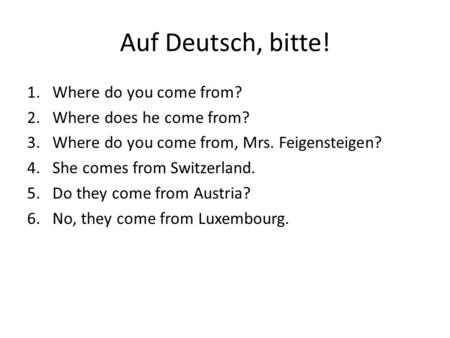 Auf Deutsch, bitte! 1.Where do you come from? 2.Where does he come from? 3.Where do you come from, Mrs. Feigensteigen? 4.She comes from Switzerland. 5.Do.