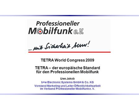 TETRA World Congress 2009 TETRA – der europäische Standard für den Professionellen Mobilfunk Uwe Jakob b+w Electronic Systems GmbH & Co. KG Vorstand Marketing.