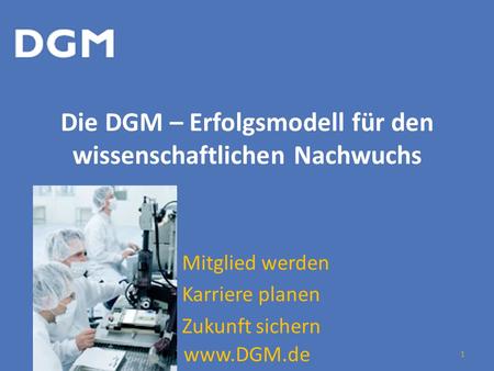Die DGM – Erfolgsmodell für den wissenschaftlichen Nachwuchs Mitglied werden Karriere planen Zukunft sichern www.DGM.de 1.