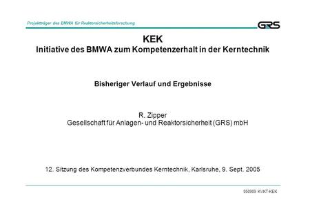 050909 KVKT-KEK KEK Initiative des BMWA zum Kompetenzerhalt in der Kerntechnik Bisheriger Verlauf und Ergebnisse R. Zipper Gesellschaft für Anlagen- und.
