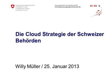 Eidgenössisches Finanzdepartement EFD Informatiksteuerungsorgan des Bundes ISB Die Cloud Strategie der Schweizer Behörden Willy Müller / 25. Januar 2013.