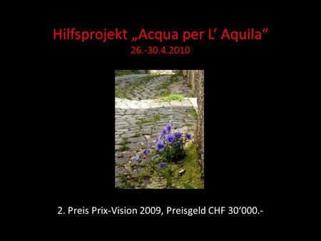 Hilfsprojekt Acqua per L Aquila 26.-30.4.2010 2. Preis Prix-Vision 2009, Preisgeld CHF 30000.-