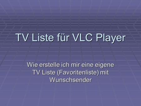 TV Liste für VLC Player Wie erstelle ich mir eine eigene TV Liste (Favoritenliste) mit Wunschsender.