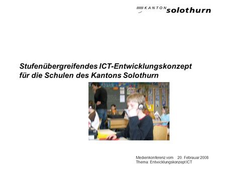20. Febrauar 2008Medienkonferenz vom Thema: Entwicklungskonzept ICT Stufenübergreifendes ICT-Entwicklungskonzept für die Schulen des Kantons Solothurn.