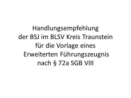 Handlungsempfehlung der BSJ im BLSV Kreis Traunstein für die Vorlage eines Erweiterten Führungszeugnis nach § 72a SGB VIII.