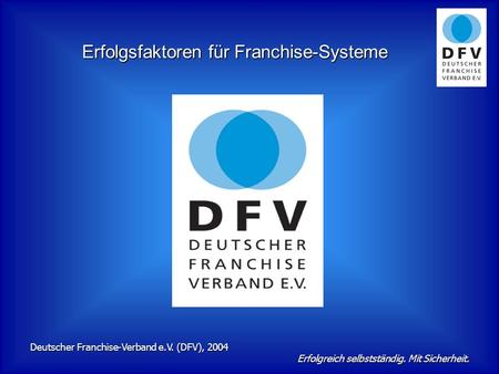 Erfolgsfaktoren für Franchise-Systeme Deutscher Franchise-Verband e.V. (DFV), 2004 Erfolgreich selbstständig. Mit Sicherheit.