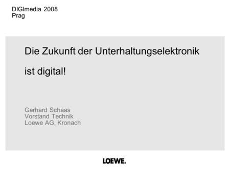 Die Zukunft der Unterhaltungselektronik ist digital! Gerhard Schaas Vorstand Technik Loewe AG, Kronach DIGImedia 2008 Prag.