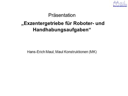 Präsentation „Exzentergetriebe für Roboter- und Handhabungsaufgaben“ Hans-Erich Maul, Maul Konstruktionen (MK)