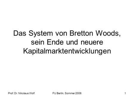Das System von Bretton Woods, sein Ende und neuere Kapitalmarktentwicklungen Prof. Dr. Nikolaus Wolf FU Berlin, Sommer 2006.