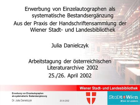 Dr. Julia Danielczyk Erwerbung von Einzelautographen als systematische Bestandsergänzung 25.04.2002 Erwerbung von Einzelautographen als systematische Bestandsergänzung.