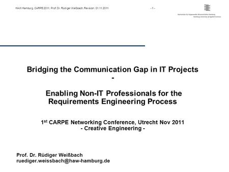 HAW Hamburg, CARPE 2011, Prof. Dr. Rüdiger Weißbach, Revision : 01.11.2011- 1 - Bridging the Communication Gap in IT Projects - Enabling Non-IT Professionals.