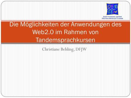 Christiane Behling, DFJW Die Möglichkeiten der Anwendungen des Web2.0 im Rahmen von Tandemsprachkursen.