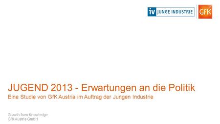 JUGEND 2013 - Erwartungen an die Politik Eine Studie von GfK Austria im Auftrag der Jungen Industrie Growth from Knowledge GfK Austria GmbH.