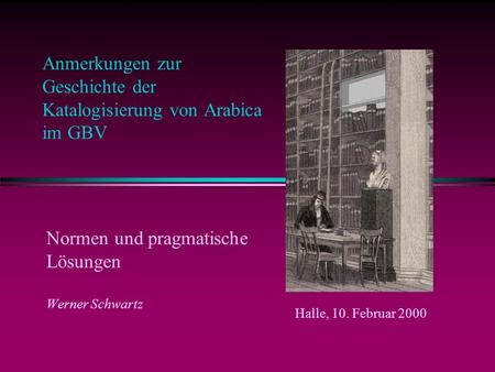 Anmerkungen zur Geschichte der Katalogisierung von Arabica im GBV Normen und pragmatische Lösungen Werner Schwartz Halle, 10. Februar 2000.