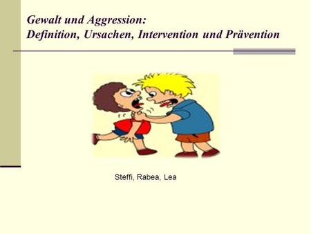 Gewalt & Aggression Gewalt und Aggression: Definition, Ursachen, Intervention und Prävention Steffi, Rabea, Lea.