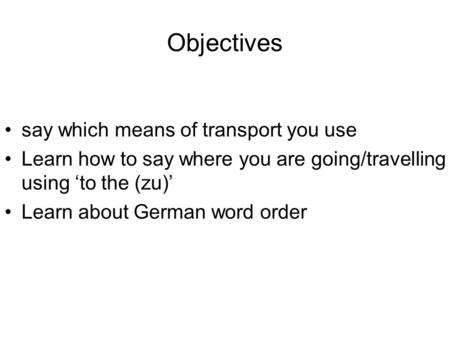 Objectives say which means of transport you use Learn how to say where you are going/travelling using to the (zu) Learn about German word order.