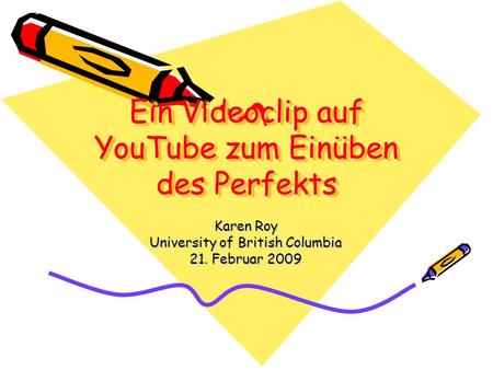 Ein Videoclip auf YouTube zum Einüben des Perfekts Karen Roy University of British Columbia 21. Februar 2009.