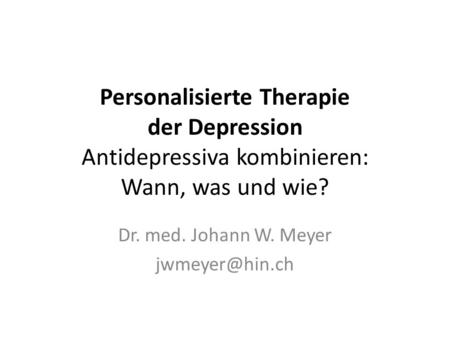 Dr. med. Johann W. Meyer jwmeyer@hin.ch Personalisierte Therapie der Depression Antidepressiva kombinieren: Wann, was und wie? Dr. med. Johann W. Meyer.