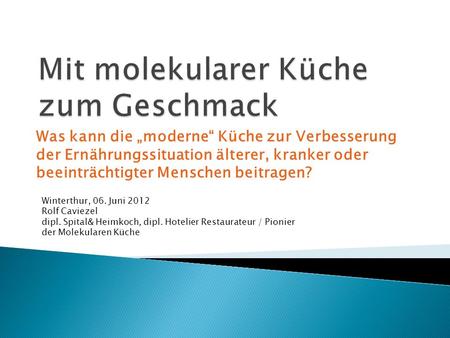 Was kann die moderne Küche zur Verbesserung der Ernährungssituation älterer, kranker oder beeinträchtigter Menschen beitragen? Winterthur, 06. Juni 2012.