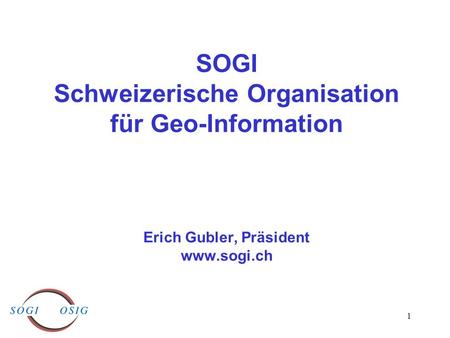 1 SOGI Schweizerische Organisation für Geo-Information Erich Gubler, Präsident www.sogi.ch.