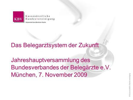 Das Belegarztsystem der Zukunft Jahreshauptversammlung des Bundesverbandes der Belegärzte e.V. München, 7. November 2009 © Kassenärztliche Bundesvereinigung.