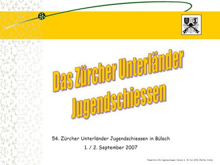 54. Zürcher Unterländer Jugendschiessen in Bülach 1. / 2. September 2007 Präsentation ZU Jugendschiessen (Version 2, 30. Juni 2006, Grether Andre)