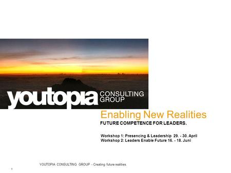 YOUTOPIA CONSULTING GROUP - Creating future realities. 1 Enabling New Realities FUTURE COMPETENCE FOR LEADERS. Workshop 1: Presencing & Leadership 29.
