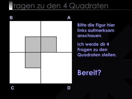 Fragen zu den 4 Quadraten B A D C Bitte die Figur hier links aufmerksam anschauen. Ich werde dir 4 Fragen zu den Quadraten stellen. Bereit?