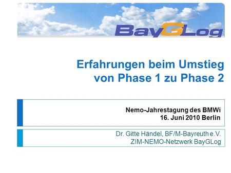 Nemo-Jahrestagung des BMWi 16. Juni 2010 Berlin Dr. Gitte Händel, BF/M-Bayreuth e.V. ZIM-NEMO-Netzwerk BayGLog Erfahrungen beim Umstieg von Phase 1 zu.