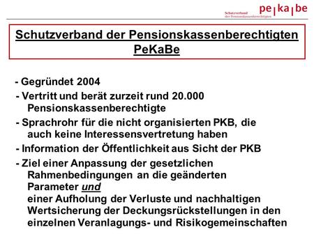Schutzverband der Pensionskassenberechtigten PeKaBe - Gegründet 2004 - Vertritt und berät zurzeit rund 20.000 Pensionskassenberechtigte - Sprachrohr für.