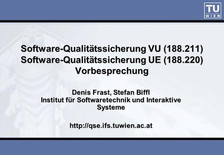 ISESE03 Software-Qualitätssicherung VU (188.211) Software-Qualitätssicherung UE (188.220) Vorbesprechung Denis Frast, Stefan Biffl Institut für Softwaretechnik.