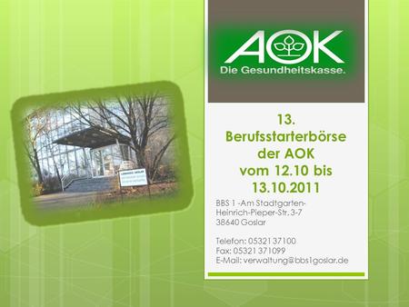 13. Berufsstarterbörse der AOK vom 12.10 bis 13.10.2011 BBS 1 -Am Stadtgarten- Heinrich-Pieper-Str. 3-7 38640 Goslar Telefon: 05321 37100 Fax: 05321 371099.