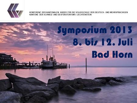 Symposium 2013 8. bis 12. Juli Bad Horn KONFERENZ DER KANTONALEN KADER FÜR DIE VOLKSSCHULE DER DEUTSCH- UND MEHRSPRACHIGEN KANTONE DER SCHWEIZ UND DESFÜRSTENTUMS.