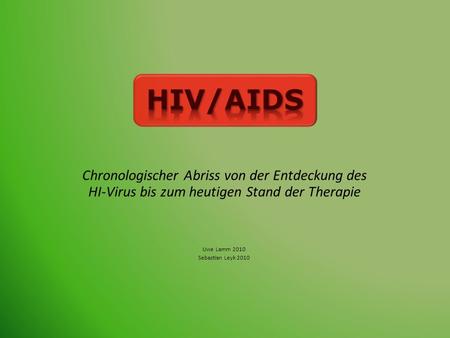 HIV/AIDS Chronologischer Abriss von der Entdeckung des HI-Virus bis zum heutigen Stand der Therapie Uwe Lamm 2010 Sebastian Leyk 2010.