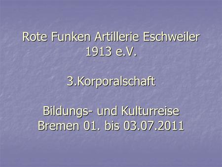 Rote Funken Artillerie Eschweiler 1913 e.V. 3.Korporalschaft Bildungs- und Kulturreise Bremen 01. bis 03.07.2011.
