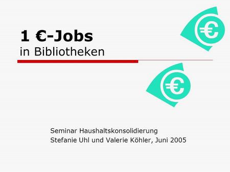 1 -Jobs in Bibliotheken Seminar Haushaltskonsolidierung Stefanie Uhl und Valerie Köhler, Juni 2005.
